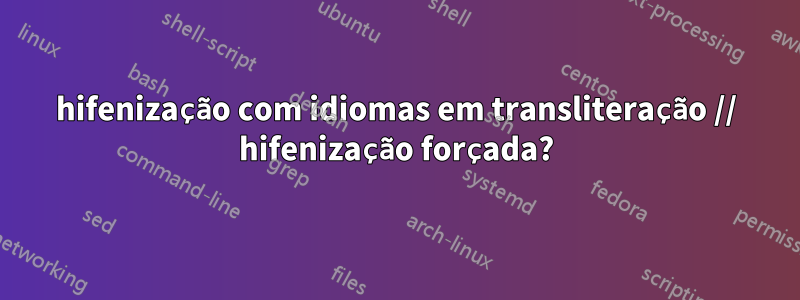 hifenização com idiomas em transliteração // hifenização forçada?