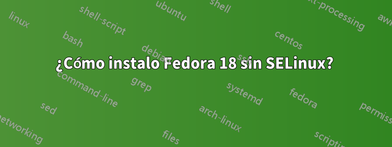 ¿Cómo instalo Fedora 18 sin SELinux?