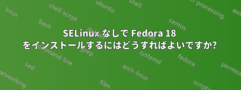 SELinux なしで Fedora 18 をインストールするにはどうすればよいですか?