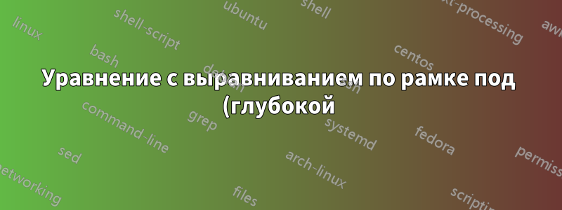 Уравнение с выравниванием по рамке под (глубокой) детализацией