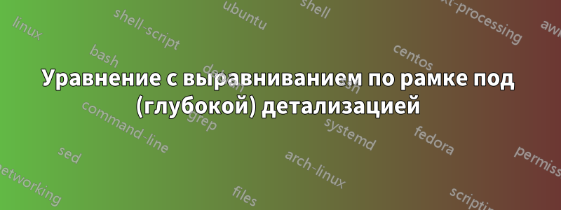 Уравнение с выравниванием по рамке под (глубокой) детализацией