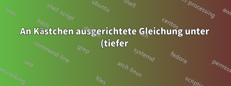 An Kästchen ausgerichtete Gleichung unter (tiefer) Einzelaufschlüsselung