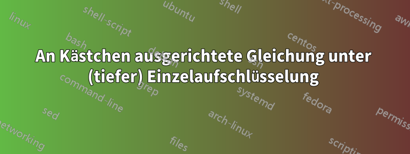 An Kästchen ausgerichtete Gleichung unter (tiefer) Einzelaufschlüsselung