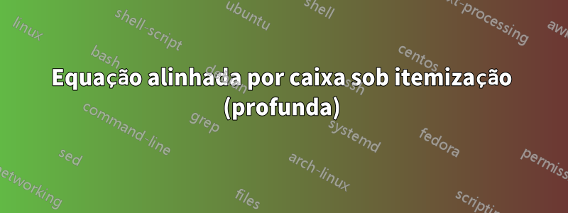 Equação alinhada por caixa sob itemização (profunda)