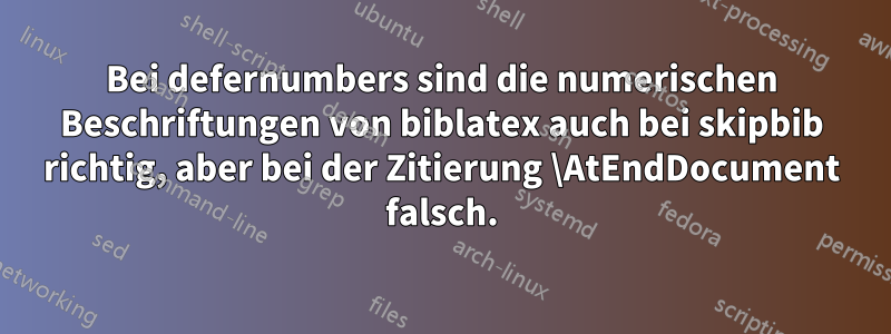 Bei defernumbers sind die numerischen Beschriftungen von biblatex auch bei skipbib richtig, aber bei der Zitierung \AtEndDocument falsch.