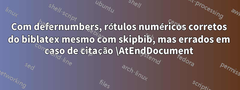 Com defernumbers, rótulos numéricos corretos do biblatex mesmo com skipbib, mas errados em caso de citação \AtEndDocument