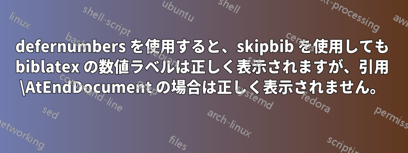 defernumbers を使用すると、skipbib を使用しても biblatex の数値ラベルは正しく表示されますが、引用 \AtEndDocument の場合は正しく表示されません。