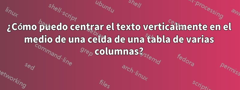 ¿Cómo puedo centrar el texto verticalmente en el medio de una celda de una tabla de varias columnas?