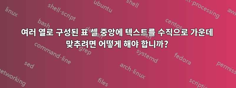 여러 열로 구성된 표 셀 중앙에 텍스트를 수직으로 가운데 맞추려면 어떻게 해야 합니까?