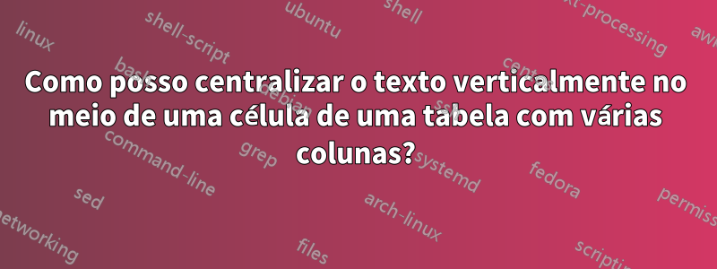 Como posso centralizar o texto verticalmente no meio de uma célula de uma tabela com várias colunas?