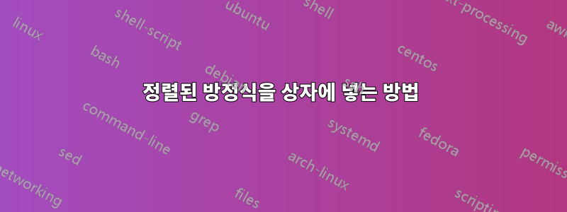 정렬된 방정식을 상자에 넣는 방법