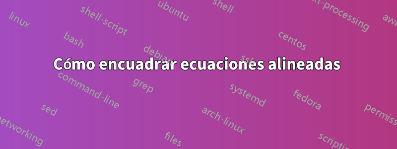 Cómo encuadrar ecuaciones alineadas