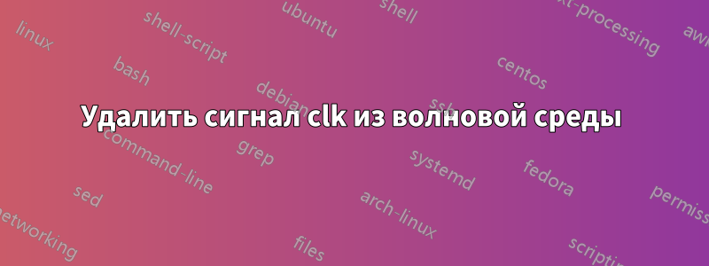 Удалить сигнал clk из волновой среды