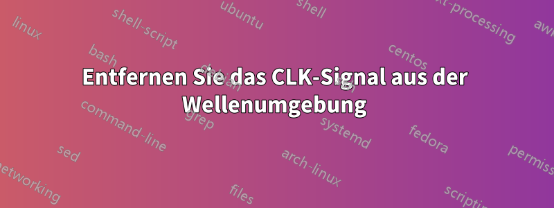 Entfernen Sie das CLK-Signal aus der Wellenumgebung