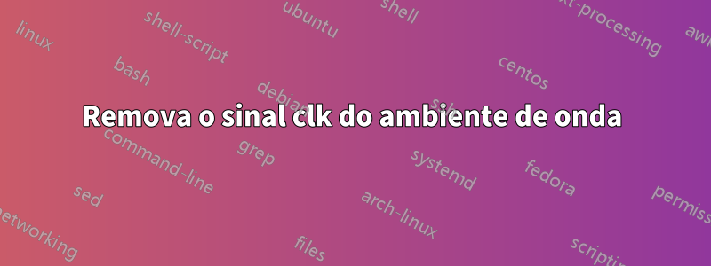 Remova o sinal clk do ambiente de onda