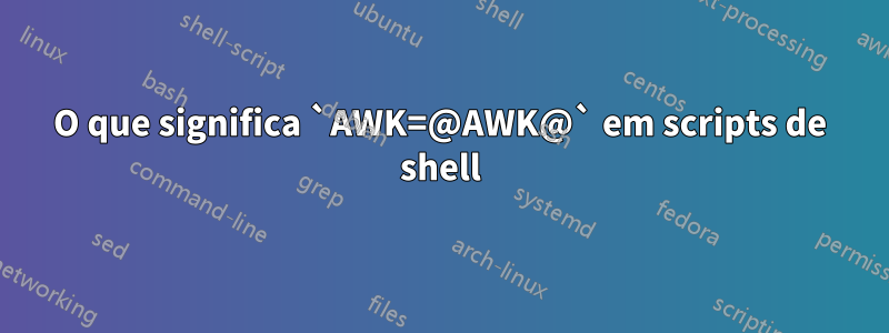 O que significa `AWK=@AWK@` em scripts de shell