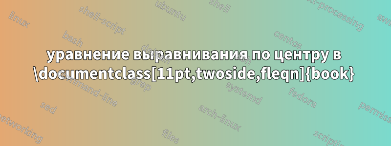 уравнение выравнивания по центру в ‎\documentclass[11pt,twoside,fleqn]{book}‎