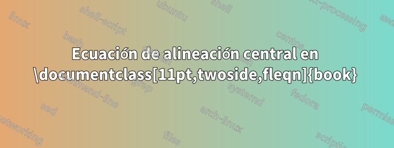 Ecuación de alineación central en ‎\documentclass[11pt,twoside,fleqn]{book}‎