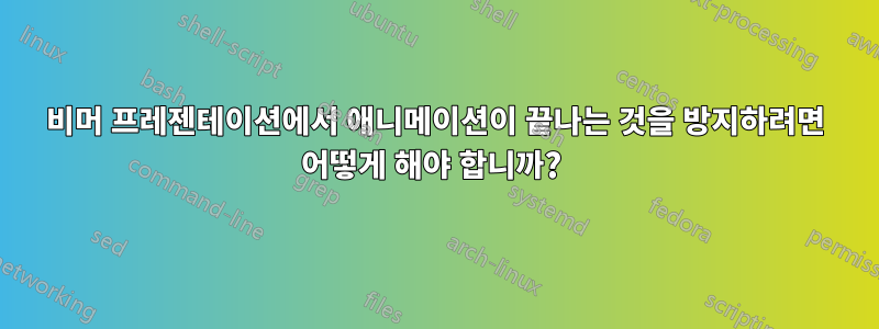 비머 프레젠테이션에서 애니메이션이 끝나는 것을 방지하려면 어떻게 해야 합니까? 