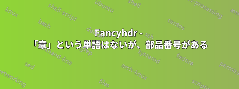 Fancyhdr - 「章」という単語はないが、部品番号がある