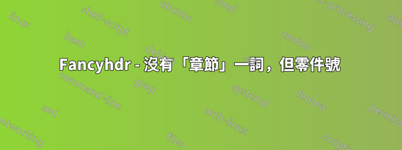 Fancyhdr - 沒有「章節」一詞，但零件號