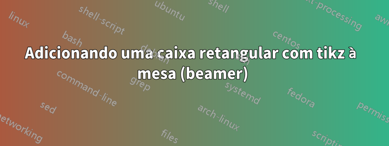 Adicionando uma caixa retangular com tikz à mesa (beamer)