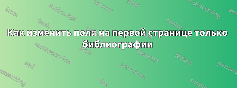 Как изменить поля на первой странице только библиографии