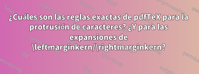 ¿Cuáles son las reglas exactas de pdfTeX para la protrusión de caracteres? ¿Y para las expansiones de \leftmarginkern/\rightmarginkern?