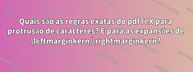 Quais são as regras exatas do pdfTeX para protrusão de caracteres? E para as expansões de \leftmarginkern/\rightmarginkern?