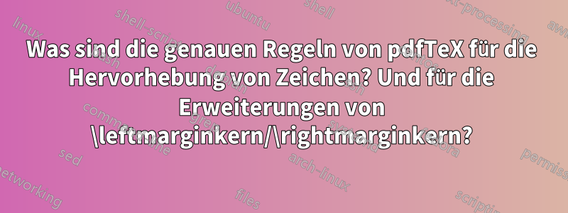 Was sind die genauen Regeln von pdfTeX für die Hervorhebung von Zeichen? Und für die Erweiterungen von \leftmarginkern/\rightmarginkern?