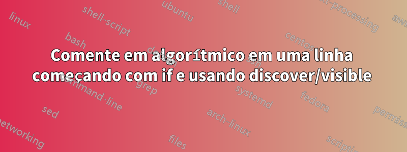 Comente em algorítmico em uma linha começando com if e usando discover/visible