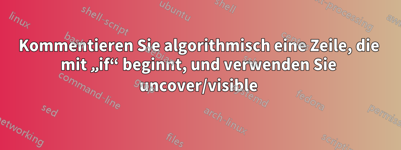 Kommentieren Sie algorithmisch eine Zeile, die mit „if“ beginnt, und verwenden Sie uncover/visible