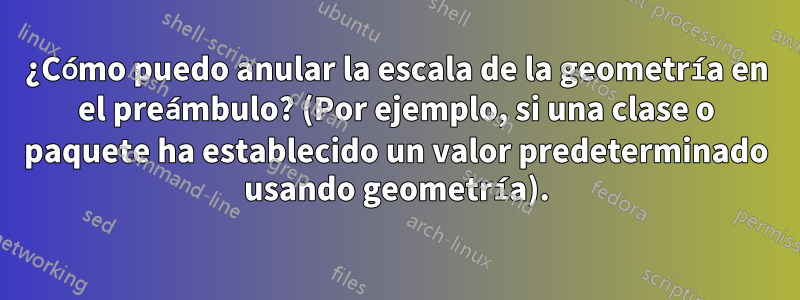 ¿Cómo puedo anular la escala de la geometría en el preámbulo? (Por ejemplo, si una clase o paquete ha establecido un valor predeterminado usando geometría).