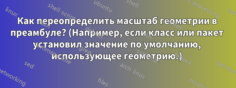 Как переопределить масштаб геометрии в преамбуле? (Например, если класс или пакет установил значение по умолчанию, использующее геометрию.)