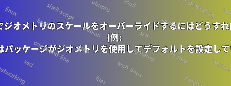 プリアンブルでジオメトリのスケールをオーバーライドするにはどうすればよいですか? (例: クラスまたはパッケージがジオメトリを使用してデフォルトを設定している場合)。