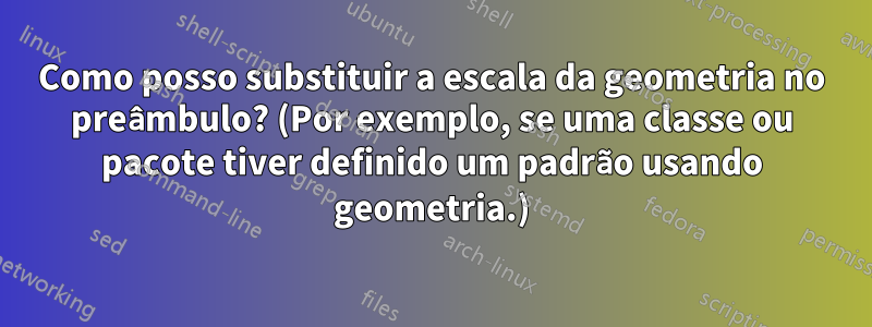 Como posso substituir a escala da geometria no preâmbulo? (Por exemplo, se uma classe ou pacote tiver definido um padrão usando geometria.)