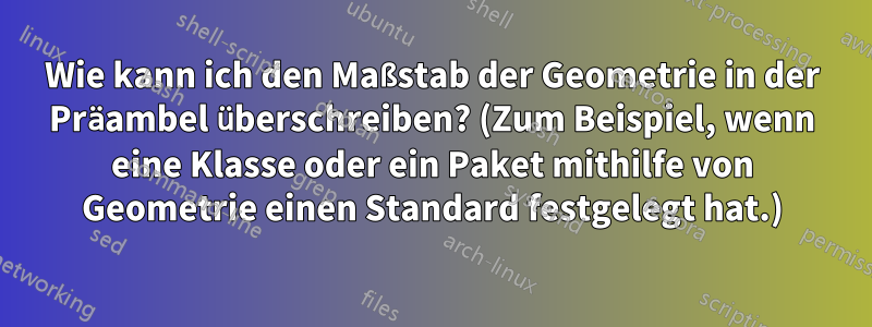 Wie kann ich den Maßstab der Geometrie in der Präambel überschreiben? (Zum Beispiel, wenn eine Klasse oder ein Paket mithilfe von Geometrie einen Standard festgelegt hat.)