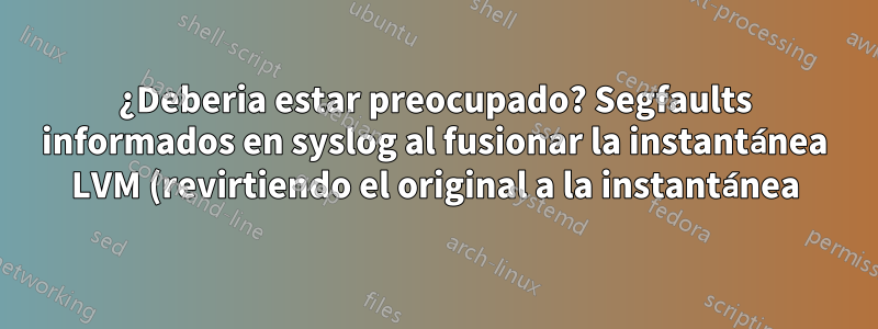 ¿Deberia estar preocupado? Segfaults informados en syslog al fusionar la instantánea LVM (revirtiendo el original a la instantánea)