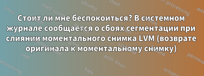 Стоит ли мне беспокоиться? В системном журнале сообщается о сбоях сегментации при слиянии моментального снимка LVM (возврате оригинала к моментальному снимку)