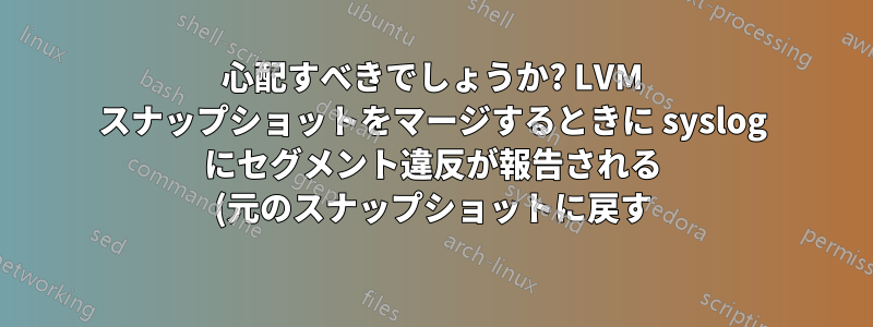 心配すべきでしょうか? LVM スナップショットをマージするときに syslog にセグメント違反が報告される (元のスナップショットに戻す)