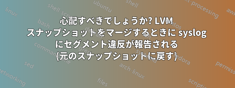 心配すべきでしょうか? LVM スナップショットをマージするときに syslog にセグメント違反が報告される (元のスナップショットに戻す)