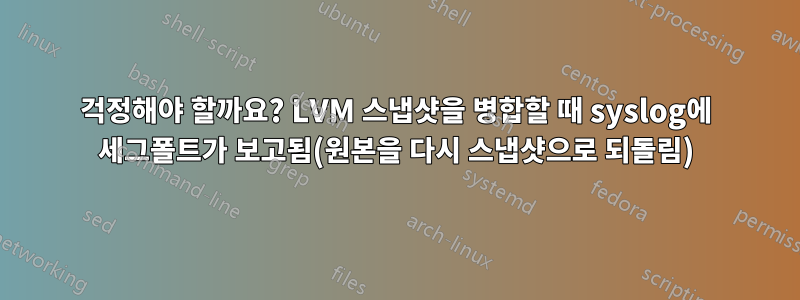 걱정해야 할까요? LVM 스냅샷을 병합할 때 syslog에 세그폴트가 보고됨(원본을 다시 스냅샷으로 되돌림)