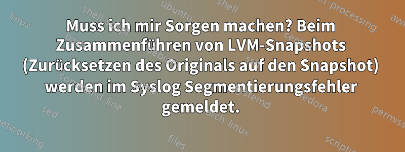Muss ich mir Sorgen machen? Beim Zusammenführen von LVM-Snapshots (Zurücksetzen des Originals auf den Snapshot) werden im Syslog Segmentierungsfehler gemeldet.