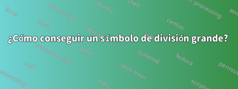 ¿Cómo conseguir un símbolo de división grande?