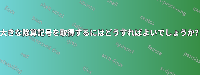 大きな除算記号を取得するにはどうすればよいでしょうか?