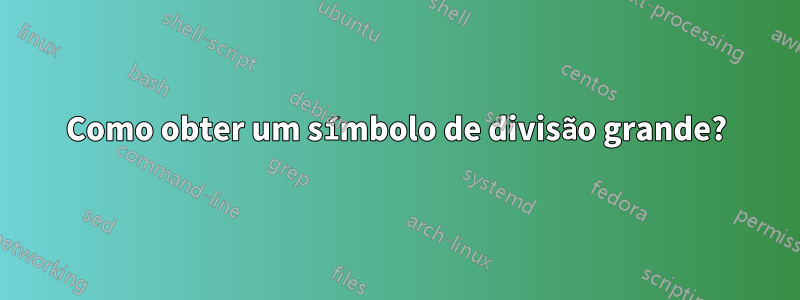 Como obter um símbolo de divisão grande?