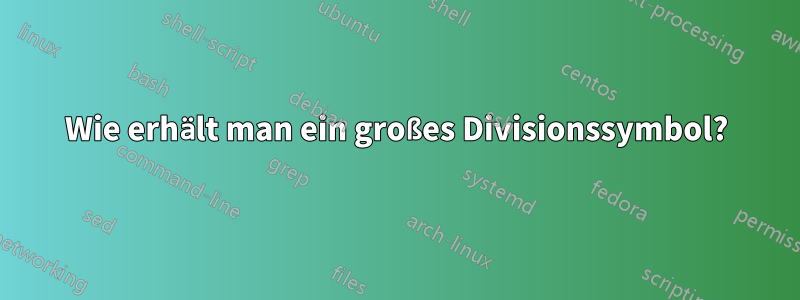 Wie erhält man ein großes Divisionssymbol?