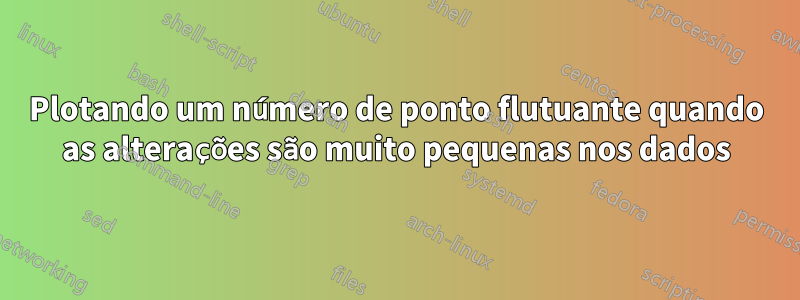 Plotando um número de ponto flutuante quando as alterações são muito pequenas nos dados