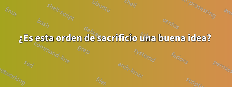 ¿Es esta orden de sacrificio una buena idea?