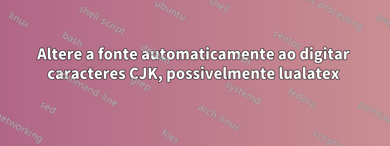 Altere a fonte automaticamente ao digitar caracteres CJK, possivelmente lualatex